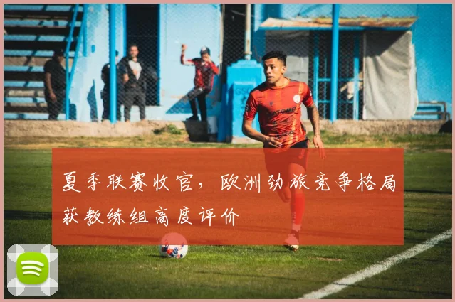 夏季联赛收官，欧洲劲旅竞争格局获教练组高度评价