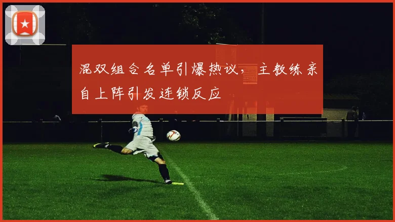 混双组合名单引爆热议，主教练亲自上阵引发连锁反应