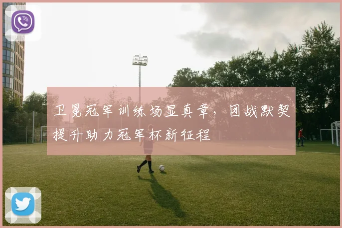 卫冕冠军训练场显真章，团战默契提升助力冠军杯新征程