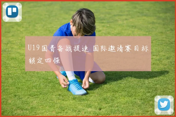 U19国青备战提速 国际邀请赛目标锁定四强