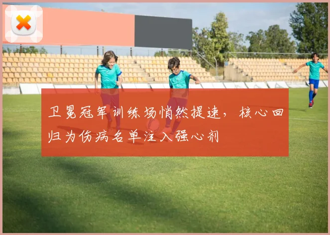 卫冕冠军训练场悄然提速，核心回归为伤病名单注入强心剂