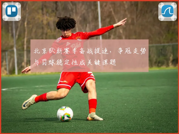 北京队新赛季备战提速，争冠走势与罚球稳定性成关键课题