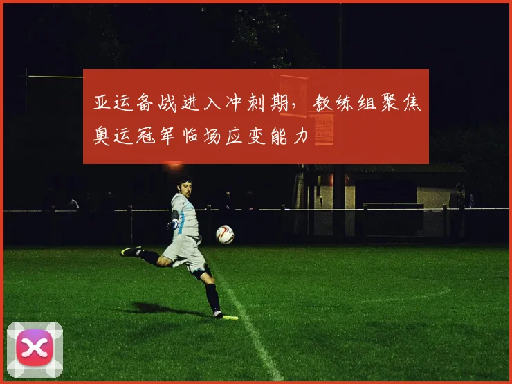亚运备战进入冲刺期，教练组聚焦奥运冠军临场应变能力