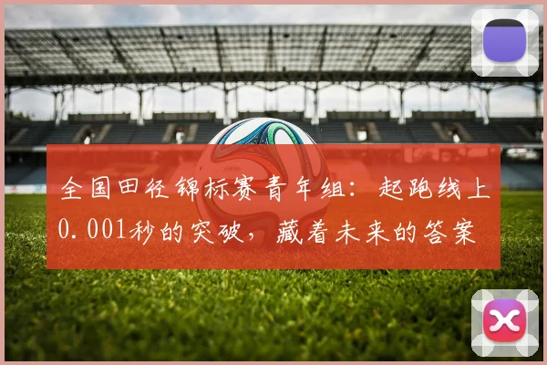 全国田径锦标赛青年组：起跑线上0.001秒的突破，藏着未来的答案