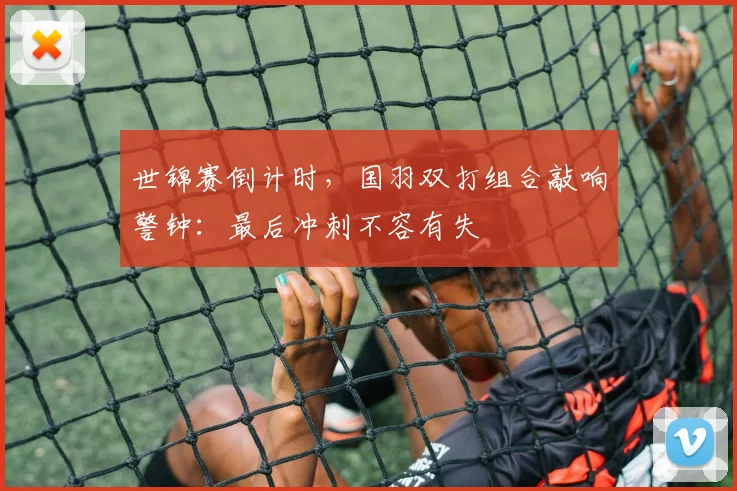 世锦赛倒计时，国羽双打组合敲响警钟：最后冲刺不容有失