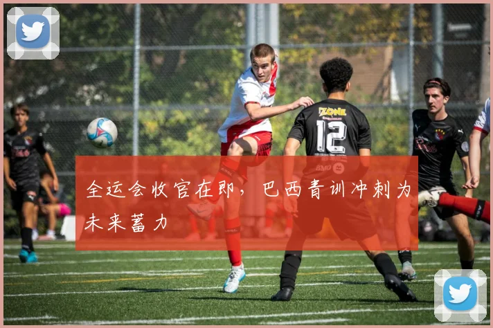 全运会收官在即，巴西青训冲刺为未来蓄力