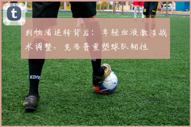 利物浦逆转背后：年轻血液激活战术调整，克洛普重塑球队韧性