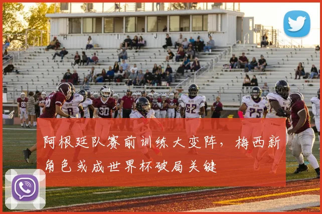 阿根廷队赛前训练大变阵，梅西新角色或成世界杯破局关键