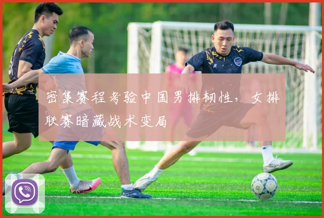密集赛程考验中国男排韧性，女排联赛暗藏战术变局