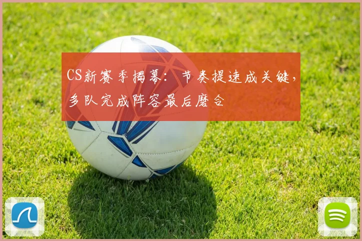 CS新赛季揭幕：节奏提速成关键，多队完成阵容最后磨合