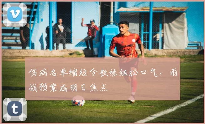 伤病名单缩短令教练组松口气，雨战预案成明日焦点