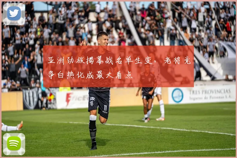 亚洲劲旅揭幕战名单生变，老将竞争白热化成最大看点