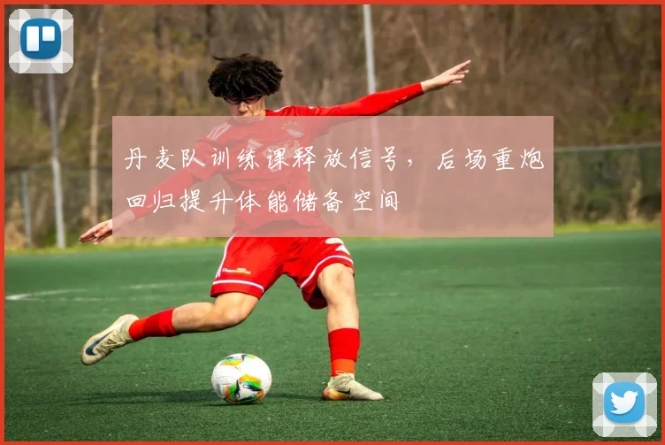 丹麦队训练课释放信号，后场重炮回归提升体能储备空间