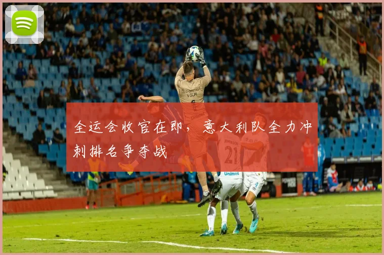 全运会收官在即，意大利队全力冲刺排名争夺战