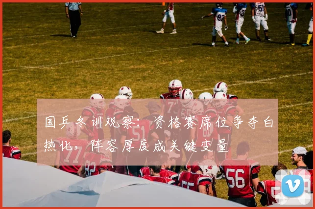 国乒冬训观察：资格赛席位争夺白热化，阵容厚度成关键变量