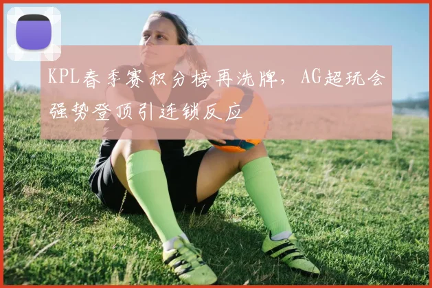 KPL春季赛积分榜再洗牌，AG超玩会强势登顶引连锁反应