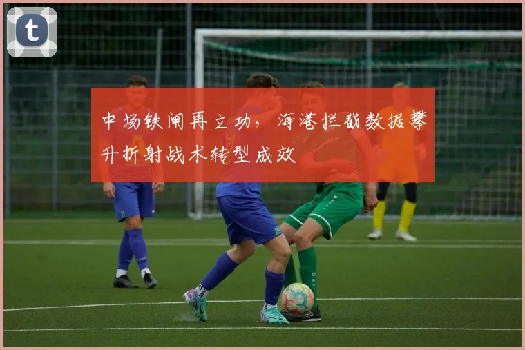 中场铁闸再立功，海港拦截数据攀升折射战术转型成效
