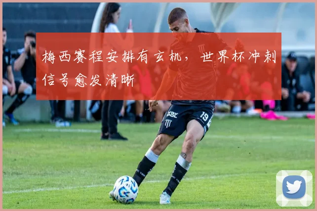 梅西赛程安排有玄机，世界杯冲刺信号愈发清晰