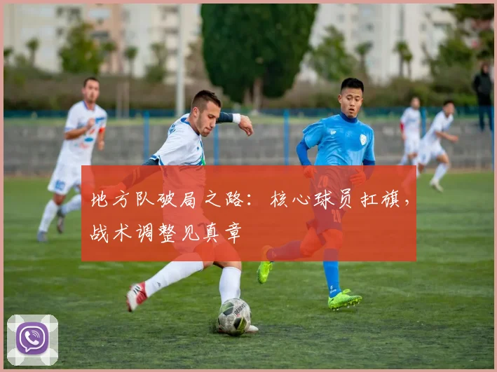 地方队破局之路：核心球员扛旗，战术调整见真章