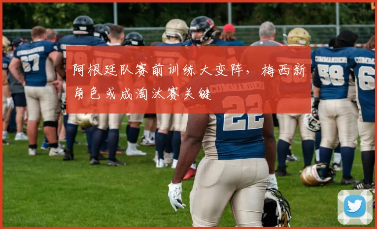 阿根廷队赛前训练大变阵，梅西新角色或成淘汰赛关键