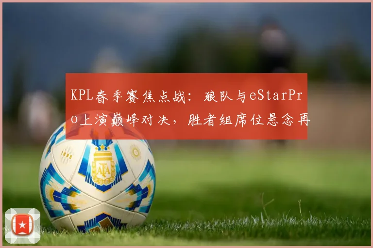 KPL春季赛焦点战：狼队与eStarPro上演巅峰对决，胜者组席位悬念再起