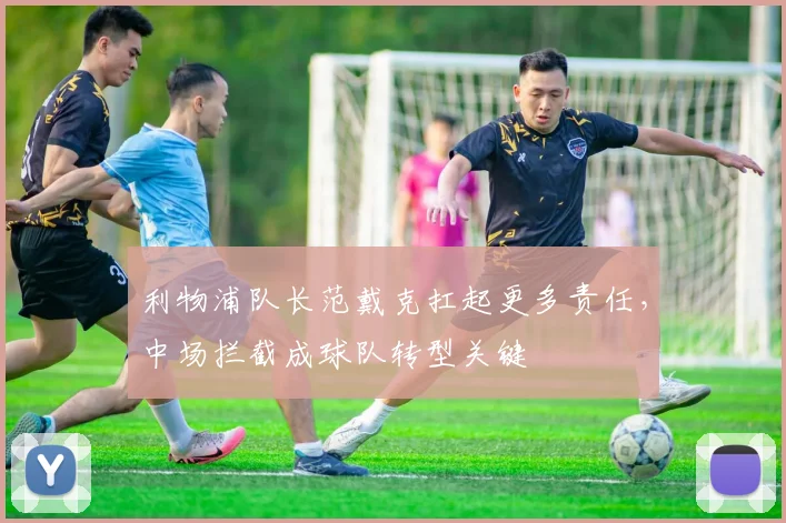 利物浦队长范戴克扛起更多责任，中场拦截成球队转型关键