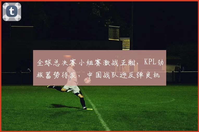 全球总决赛小组赛激战正酣，KPL劲旅蓄势待发，中国战队迎反弹良机