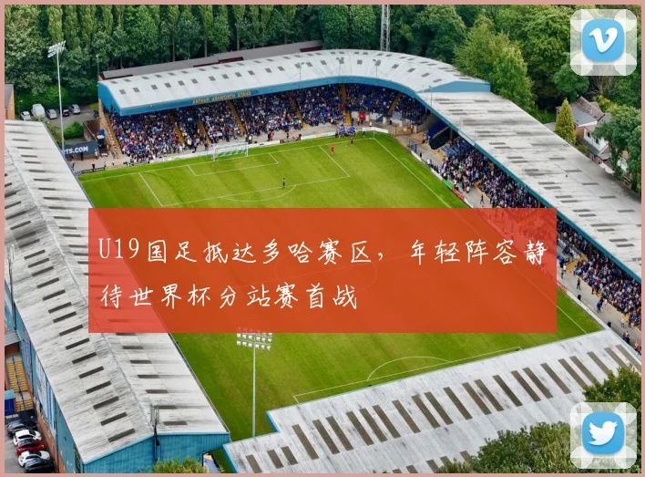 U19国足抵达多哈赛区，年轻阵容静待世界杯分站赛首战