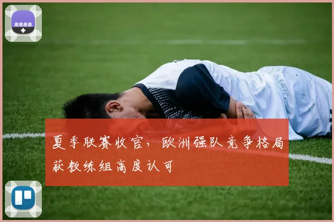 夏季联赛收官，欧洲强队竞争格局获教练组高度认可
