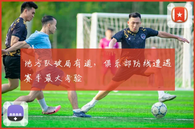 地方队破局有道，俱乐部防线遭遇赛季最大考验