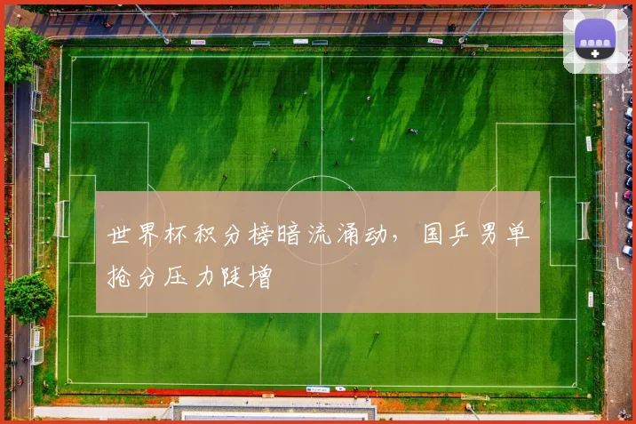 世界杯积分榜暗流涌动，国乒男单抢分压力陡增