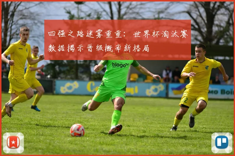 四强之路迷雾重重：世界杯淘汰赛数据揭示晋级概率新格局