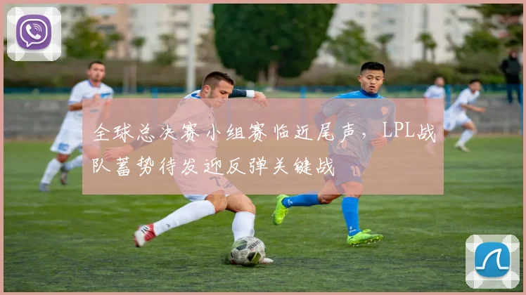 全球总决赛小组赛临近尾声，LPL战队蓄势待发迎反弹关键战